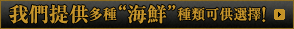 我們提供多種“海鮮”種類可供選擇!